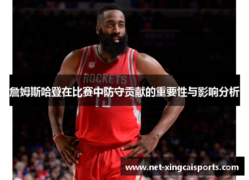 詹姆斯哈登在比赛中防守贡献的重要性与影响分析 詹姆斯哈登在比赛中防守贡献的重要性与影响分析