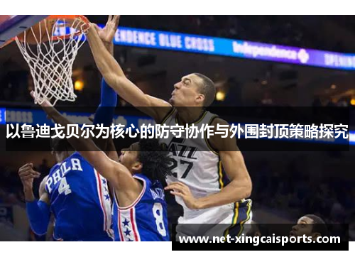 以鲁迪戈贝尔为核心的防守协作与外围封顶策略探究 以鲁迪戈贝尔为核心的防守协作与外围封顶策略探究