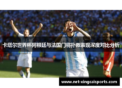 卡塔尔世界杯阿根廷与法国门将扑救表现深度对比分析 卡塔尔世界杯阿根廷与法国门将扑救表现深度对比分析