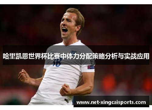 哈里凯恩世界杯比赛中体力分配策略分析与实战应用 哈里凯恩世界杯比赛中体力分配策略分析与实战应用