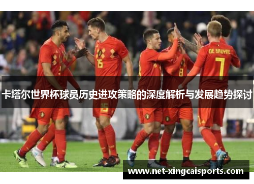 卡塔尔世界杯球员历史进攻策略的深度解析与发展趋势探讨 卡塔尔世界杯球员历史进攻策略的深度解析与发展趋势探讨
