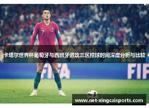 卡塔尔世界杯葡萄牙与西班牙进攻三区控球时间深度分析与比较 卡塔尔世界杯葡萄牙与西班牙进攻三区控球时间深度分析与比较