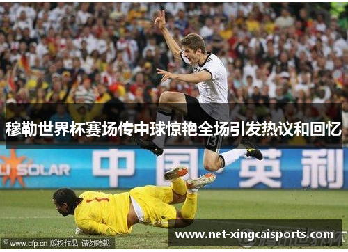 穆勒世界杯赛场传中球惊艳全场引发热议和回忆 穆勒世界杯赛场传中球惊艳全场引发热议和回忆