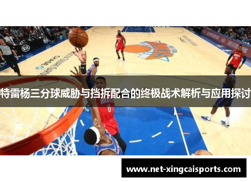 特雷杨三分球威胁与挡拆配合的终极战术解析与应用探讨 特雷杨三分球威胁与挡拆配合的终极战术解析与应用探讨