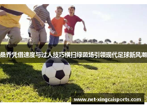桑乔凭借速度与过人技巧横扫绿茵场引领现代足球新风潮 桑乔凭借速度与过人技巧横扫绿茵场引领现代足球新风潮