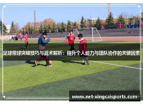 足球带球突破技巧与战术解析:提升个人能力与团队协作的关键因素 足球带球突破技巧与战术解析:提升个人能力与团队协作的关键因素