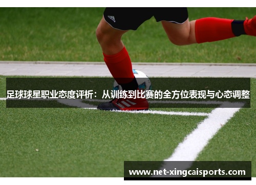 足球球星职业态度评析:从训练到比赛的全方位表现与心态调整 足球球星职业态度评析:从训练到比赛的全方位表现与心态调整