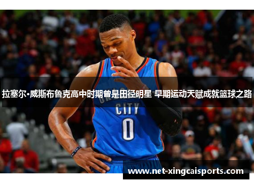 拉塞尔·威斯布鲁克高中时期曾是田径明星 早期运动天赋成就篮球之路 拉塞尔·威斯布鲁克高中时期曾是田径明星 早期运动天赋成就篮球之路