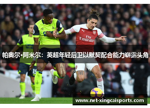 帕奥尔·阿米尔:英超年轻后卫以默契配合能力崭露头角 帕奥尔·阿米尔:英超年轻后卫以默契配合能力崭露头角