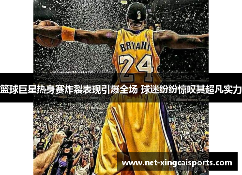 篮球巨星热身赛炸裂表现引爆全场 球迷纷纷惊叹其超凡实力 篮球巨星热身赛炸裂表现引爆全场 球迷纷纷惊叹其超凡实力