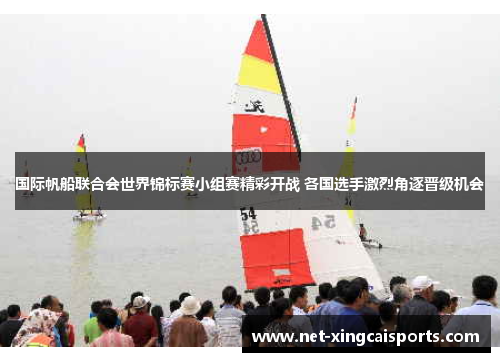 国际帆船联合会世界锦标赛小组赛精彩开战 各国选手激烈角逐晋级机会 国际帆船联合会世界锦标赛小组赛精彩开战 各国选手激烈角逐晋级机会