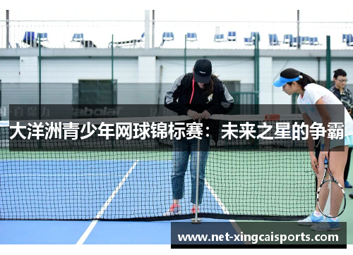 大洋洲青少年网球锦标赛：未来之星的争霸