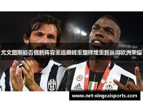 尤文图斯能否借新阵容重返巅峰重塑辉煌重新赢得欧洲荣耀