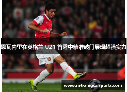 恩瓦内里在英格兰 U21 首秀中精准破门展现超强实力