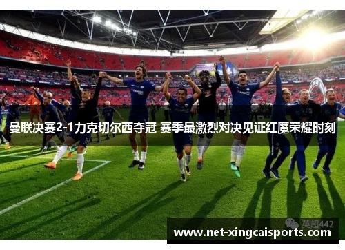 曼联决赛2-1力克切尔西夺冠 赛季最激烈对决见证红魔荣耀时刻 曼联决赛2-1力克切尔西夺冠 赛季最激烈对决见证红魔荣耀时刻
