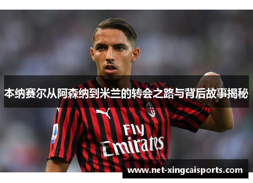 本纳赛尔从阿森纳到米兰的转会之路与背后故事揭秘 本纳赛尔从阿森纳到米兰的转会之路与背后故事揭秘