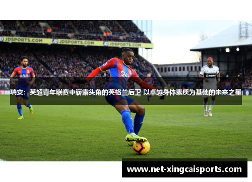 瑞安:英超青年联赛中崭露头角的英格兰后卫 以卓越身体素质为基础的未来之星 瑞安:英超青年联赛中崭露头角的英格兰后卫 以卓越身体素质为基础的未来之星