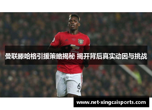 曼联滕哈格引援策略揭秘 揭开背后真实动因与挑战