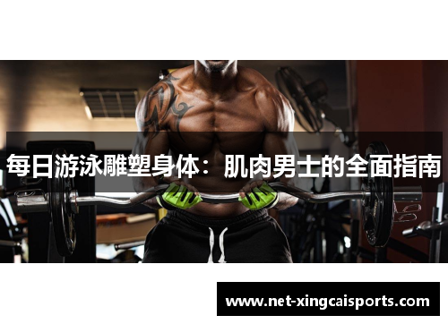 每日游泳雕塑身体：肌肉男士的全面指南