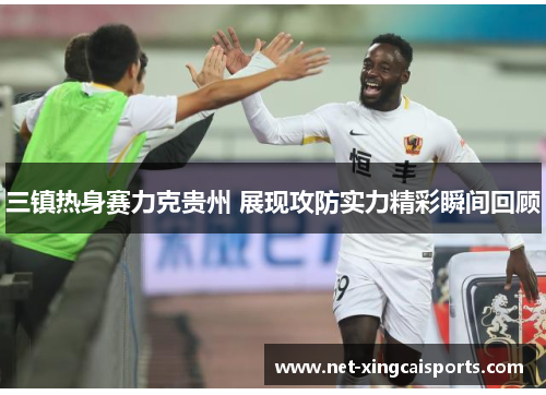 三镇热身赛力克贵州 展现攻防实力精彩瞬间回顾