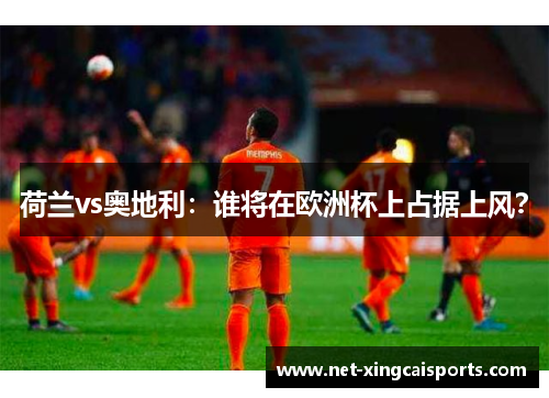 荷兰vs奥地利:谁将在欧洲杯上占据上风? 荷兰vs奥地利:谁将在欧洲杯上占据上风?