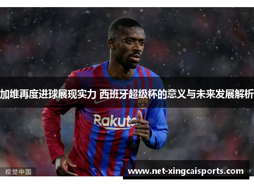 加维再度进球展现实力 西班牙超级杯的意义与未来发展解析 加维再度进球展现实力 西班牙超级杯的意义与未来发展解析