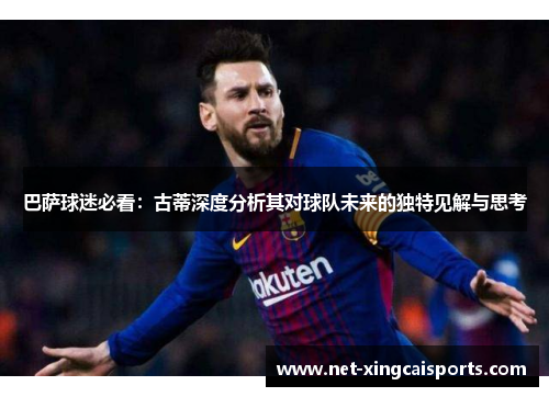 巴萨球迷必看：古蒂深度分析其对球队未来的独特见解与思考