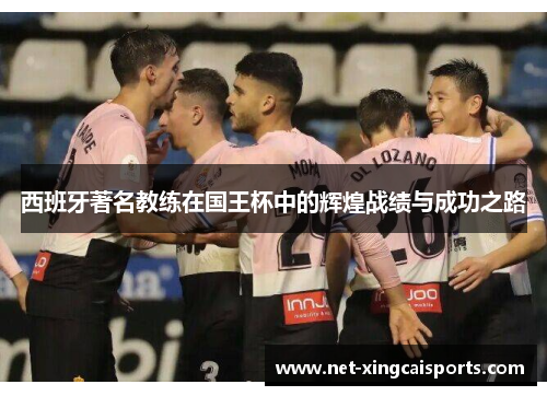 西班牙著名教练在国王杯中的辉煌战绩与成功之路 西班牙著名教练在国王杯中的辉煌战绩与成功之路