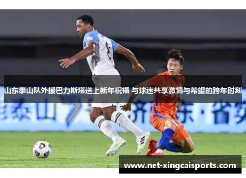 山东泰山队外援巴力斯塔送上新年祝福 与球迷共享激情与希望的跨年时刻 山东泰山队外援巴力斯塔送上新年祝福 与球迷共享激情与希望的跨年时刻