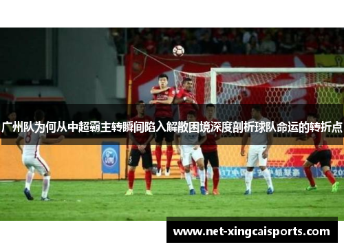 广州队为何从中超霸主转瞬间陷入解散困境深度剖析球队命运的转折点