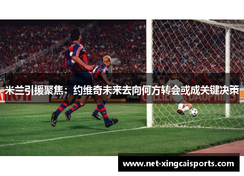 米兰引援聚焦：约维奇未来去向何方转会或成关键决策