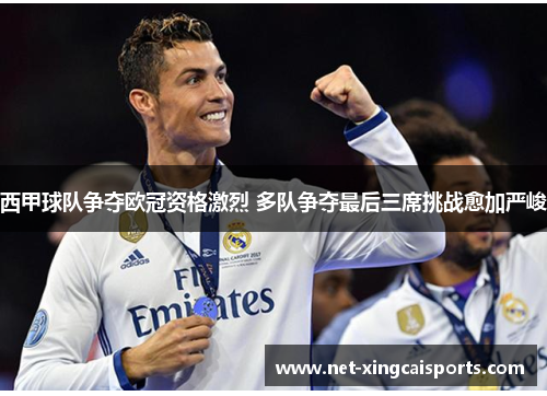 西甲球队争夺欧冠资格激烈 多队争夺最后三席挑战愈加严峻 西甲球队争夺欧冠资格激烈 多队争夺最后三席挑战愈加严峻