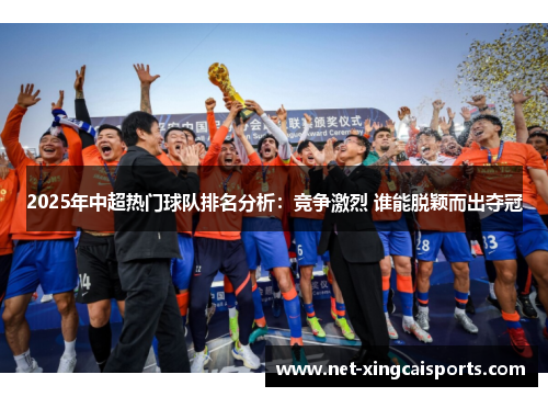 2025年中超热门球队排名分析:竞争激烈 谁能脱颖而出夺冠 2025年中超热门球队排名分析:竞争激烈 谁能脱颖而出夺冠