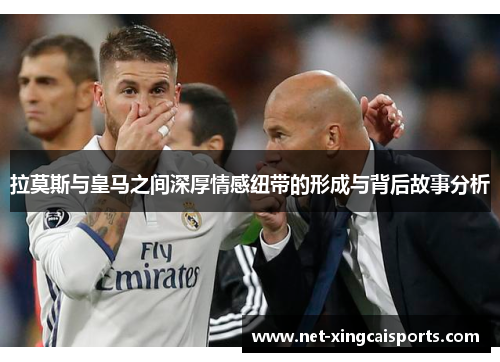 拉莫斯与皇马之间深厚情感纽带的形成与背后故事分析