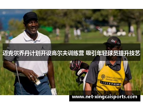 迈克尔乔丹计划开设高尔夫训练营 吸引年轻球员提升技艺