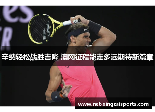 辛纳轻松战胜吉隆 澳网征程能走多远期待新篇章