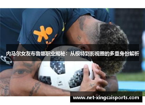 内马尔女友布鲁娜职业揭秘：从模特到影视圈的多重身份解析