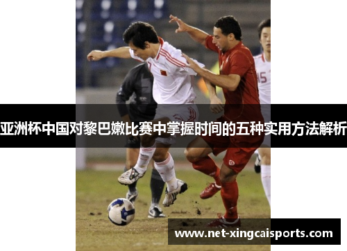亚洲杯中国对黎巴嫩比赛中掌握时间的五种实用方法解析