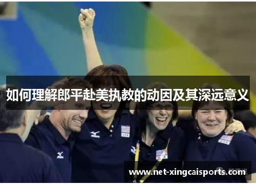 如何理解郎平赴美执教的动因及其深远意义