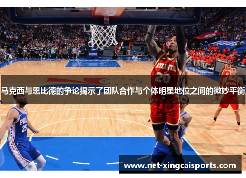 马克西与恩比德的争论揭示了团队合作与个体明星地位之间的微妙平衡 马克西与恩比德的争论揭示了团队合作与个体明星地位之间的微妙平衡