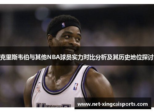 克里斯韦伯与其他NBA球员实力对比分析及其历史地位探讨