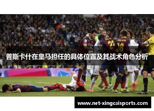 普斯卡什在皇马担任的具体位置及其战术角色分析 普斯卡什在皇马担任的具体位置及其战术角色分析