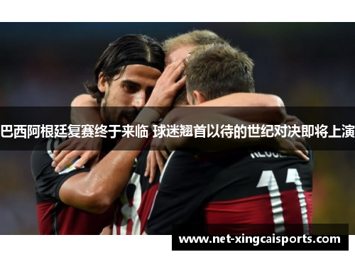 巴西阿根廷复赛终于来临 球迷翘首以待的世纪对决即将上演 巴西阿根廷复赛终于来临 球迷翘首以待的世纪对决即将上演