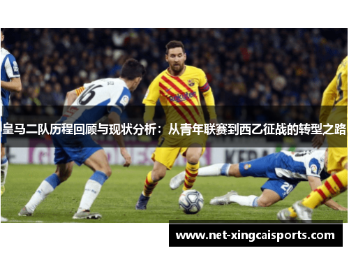皇马二队历程回顾与现状分析:从青年联赛到西乙征战的转型之路 皇马二队历程回顾与现状分析:从青年联赛到西乙征战的转型之路