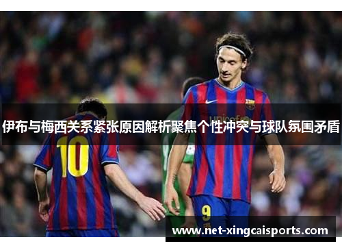 伊布与梅西关系紧张原因解析聚焦个性冲突与球队氛围矛盾 伊布与梅西关系紧张原因解析聚焦个性冲突与球队氛围矛盾
