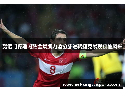 努诺门德斯闪耀全场助力葡萄牙逆转捷克展现领袖风采 努诺门德斯闪耀全场助力葡萄牙逆转捷克展现领袖风采