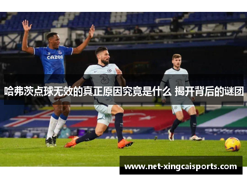 哈弗茨点球无效的真正原因究竟是什么 揭开背后的谜团 哈弗茨点球无效的真正原因究竟是什么 揭开背后的谜团