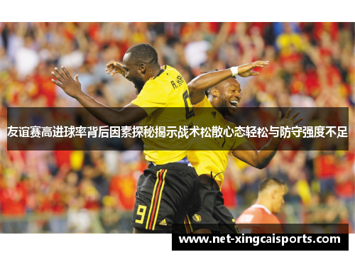 友谊赛高进球率背后因素探秘揭示战术松散心态轻松与防守强度不足 友谊赛高进球率背后因素探秘揭示战术松散心态轻松与防守强度不足