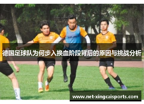 德国足球队为何步入换血阶段背后的原因与挑战分析