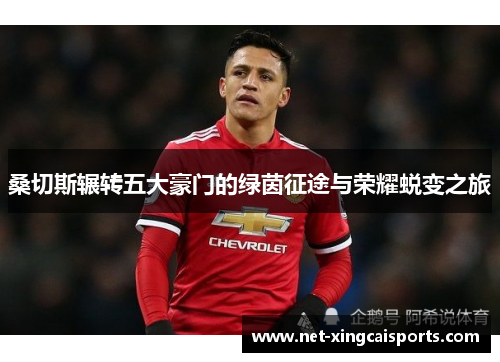 桑切斯辗转五大豪门的绿茵征途与荣耀蜕变之旅 桑切斯辗转五大豪门的绿茵征途与荣耀蜕变之旅
